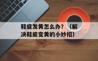 鞋底发黄怎么办？（解决鞋底变黄的小妙招）