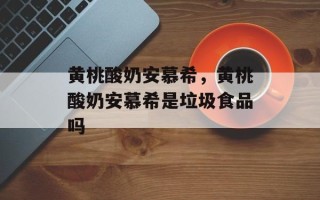 黄桃酸奶安慕希，黄桃酸奶安慕希是垃圾食品吗