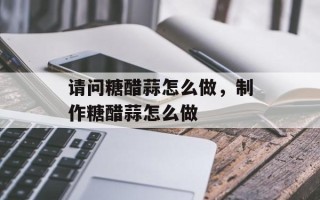 请问糖醋蒜怎么做，制作糖醋蒜怎么做
