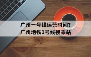广州一号线运营时间？广州地铁1号线换乘站