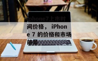 iphone7上市时间价格， iPhone 7 的价格和市场前景