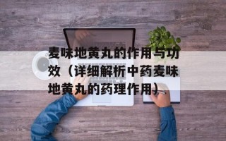麦味地黄丸的作用与功效（详细解析中药麦味地黄丸的药理作用）