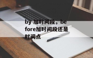 by 加时间段，before加时间段还是时间点