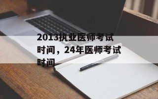 2013执业医师考试时间，24年医师考试时间