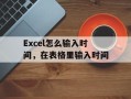 Excel怎么输入时间，在表格里输入时间