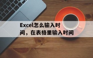 Excel怎么输入时间，在表格里输入时间