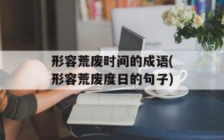 形容荒废时间的成语(形容荒废度日的句子)
