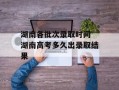湖南各批次录取时间 湖南高考多久出录取结果