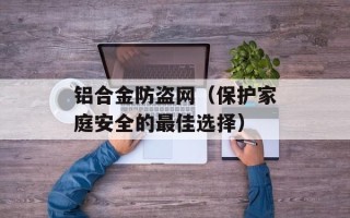 铝合金防盗网（保护家庭安全的最佳选择）