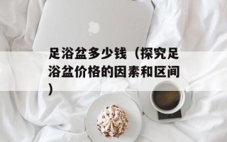 足浴盆多少钱（探究足浴盆价格的因素和区间）