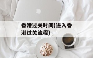 香港过关时间(进入香港过关流程)