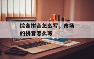综合拼音怎么写，市场的拼音怎么写