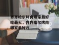 齐齐哈尔烤肉哪家最好吃最火，齐齐哈尔烤肉哪家最好吃