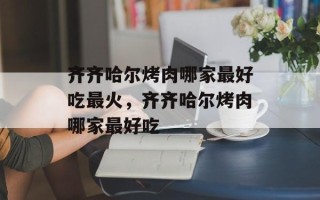 齐齐哈尔烤肉哪家最好吃最火，齐齐哈尔烤肉哪家最好吃