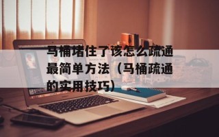 马桶堵住了该怎么疏通最简单方法（马桶疏通的实用技巧）