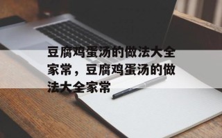 豆腐鸡蛋汤的做法大全家常，豆腐鸡蛋汤的做法大全家常