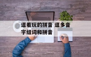 逗着玩的拼音 逗多音字组词和拼音