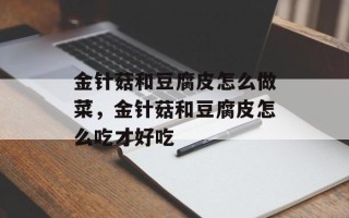 金针菇和豆腐皮怎么做菜，金针菇和豆腐皮怎么吃才好吃