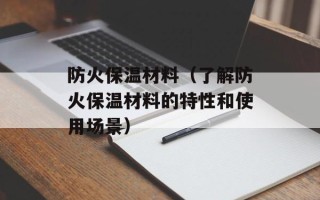 防火保温材料（了解防火保温材料的特性和使用场景）