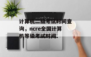 计算机二级考试时间查询，ncre全国计算机等级考试时间