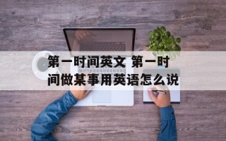 第一时间英文 第一时间做某事用英语怎么说