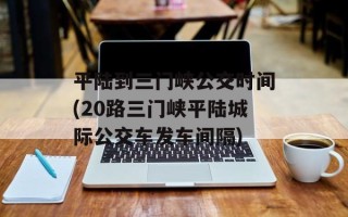 平陆到三门峡公交时间(20路三门峡平陆城际公交车发车间隔)