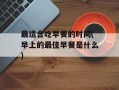 最适合吃早餐的时间(早上的最佳早餐是什么)