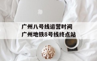 广州八号线运营时间 广州地铁8号线终点站