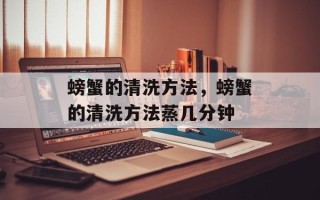 螃蟹的清洗方法，螃蟹的清洗方法蒸几分钟