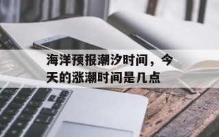 海洋预报潮汐时间，今天的涨潮时间是几点