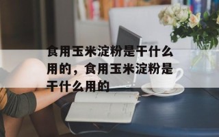 食用玉米淀粉是干什么用的，食用玉米淀粉是干什么用的
