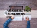 六级英语成绩公布时间(2024年六级出分时间)