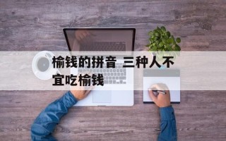 榆钱的拼音 三种人不宜吃榆钱