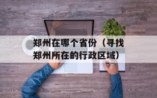 郑州在哪个省份（寻找郑州所在的行政区域）