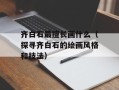 齐白石最擅长画什么（探寻齐白石的绘画风格和技法）