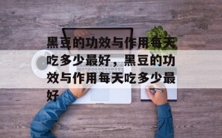 黑豆的功效与作用每天吃多少最好，黑豆的功效与作用每天吃多少最好