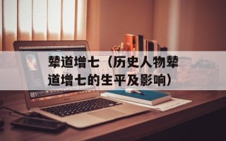 辇道增七（历史人物辇道增七的生平及影响）