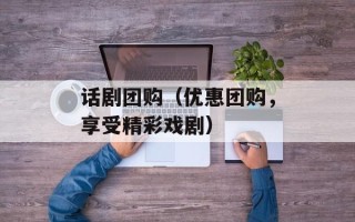 话剧团购（优惠团购，享受精彩戏剧）