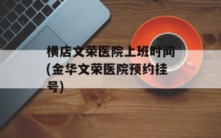 横店文荣医院上班时间(金华文荣医院预约挂号)