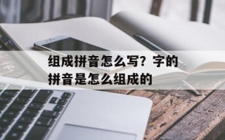 组成拼音怎么写？字的拼音是怎么组成的
