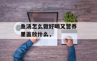 鱼汤怎么做好喝又营养里面放什么，