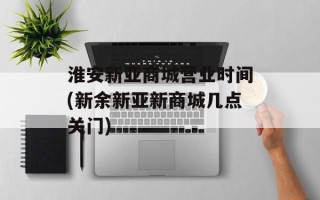 淮安新亚商城营业时间(新余新亚新商城几点关门)