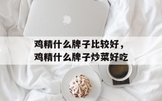 鸡精什么牌子比较好，鸡精什么牌子炒菜好吃