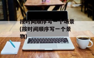 按时间顺序写一个场景(按时间顺序写一个景物)
