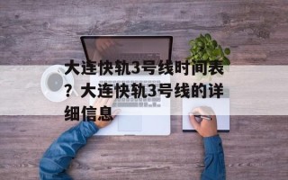 大连快轨3号线时间表？大连快轨3号线的详细信息