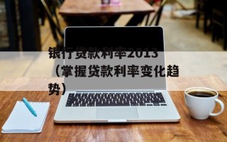 银行贷款利率2013（掌握贷款利率变化趋势）
