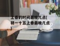 上香的时间最晚几点(初一十五上香最晚几点)