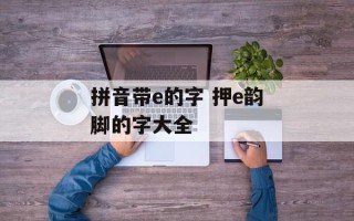 拼音带e的字 押e韵脚的字大全