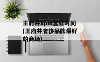 王府井apm营业时间(王府井奢侈品牌最好的商场)