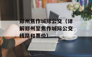 郑州焦作城际公交（详解郑州至焦作城际公交线路和票价）